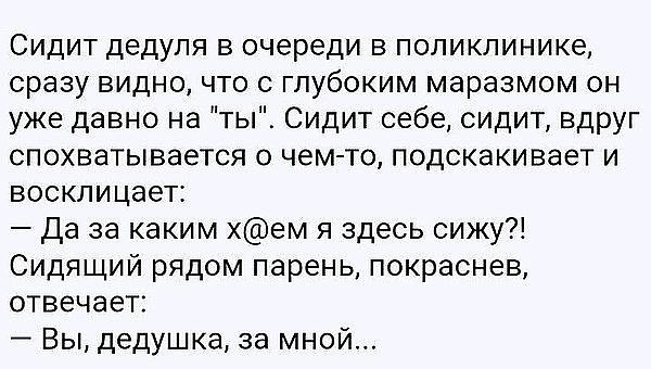 Сидит дедуля в очереди в поликлинике сразу видно что с глубоким маразмом он уже давно на ты Сидит себе сидит вдруг спохватывается о чем то подскакивает и восклицает Да за каким хем я здесь сижу Сидящий рядом парень покраснев отвечает Вы дедушка за мной