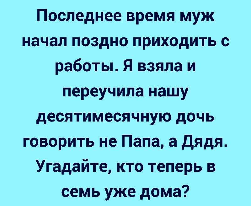 Последнее время муж начал поздно приходить с работы Я взяла и переучила нашу десятимесячную дочь говорить не Папа а дядя Угадайте кто теперь в семь уже дома