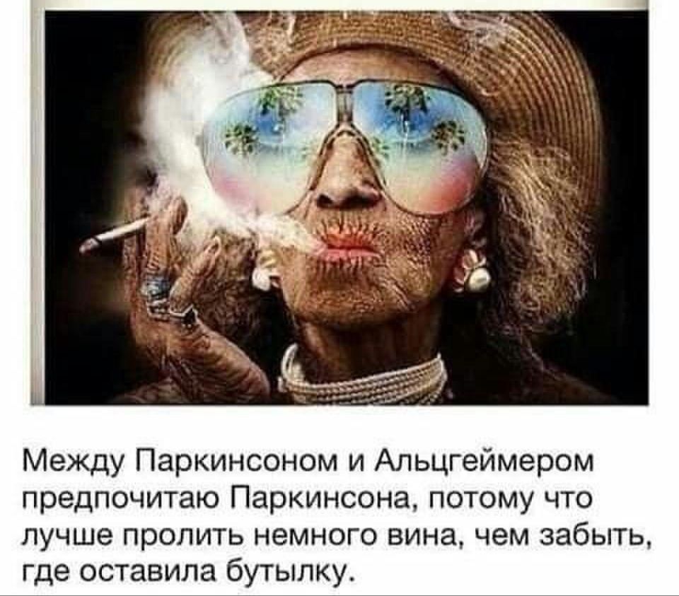 Между Паркинсоном и Альцгеймером предпочитаю Паркинсона потому что лучше пролить немного вина чем забыть где оставила бутылку