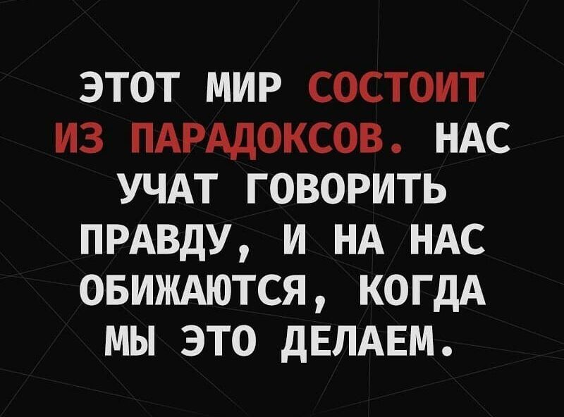 ЭТОТ МИР СОСТОИТ ИЗ ПАРАДОКСОВ НАС УЧАТ ГОВОРИТЬ ПРАВДУ И НА НАС ОБИЖАЮТСЯ КОГДА МЫ ЭТО ДЕЛАЕМ