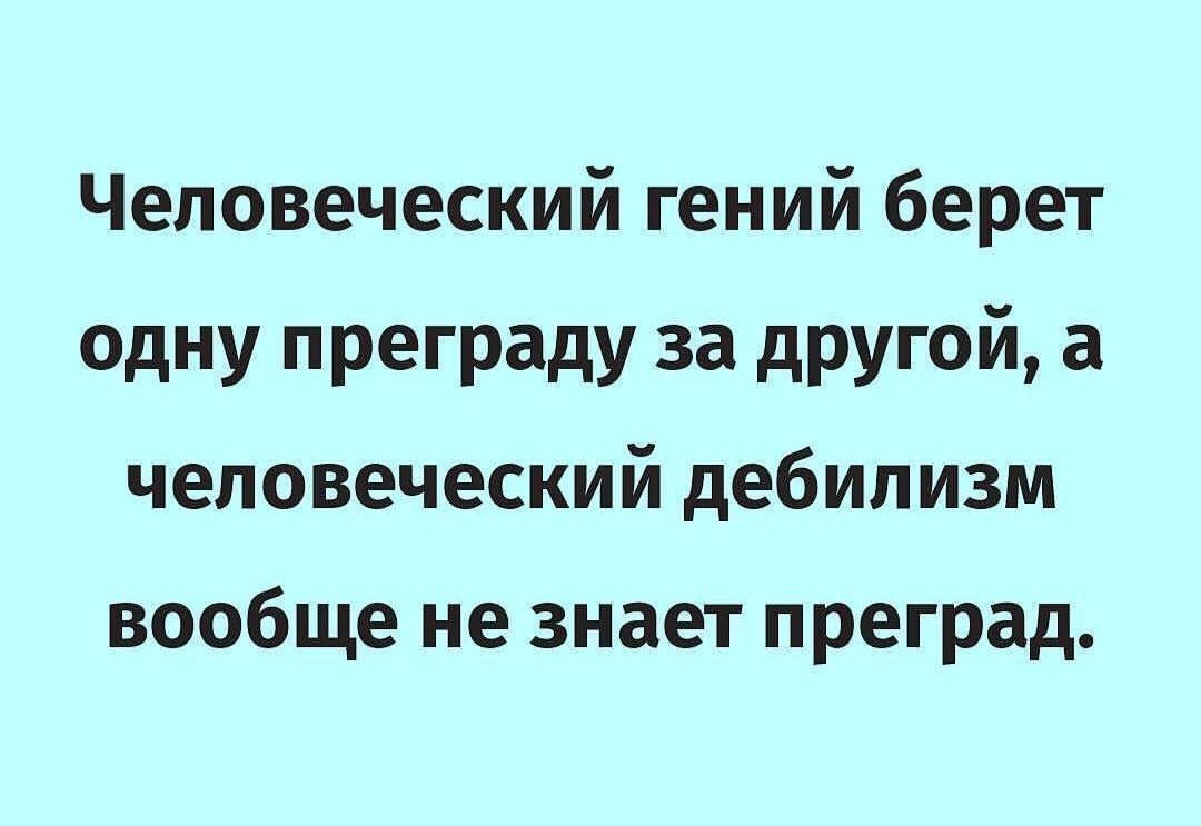 Человеческий гений берет одну преграду за другой а человеческий дебилизм вообще не знает преград