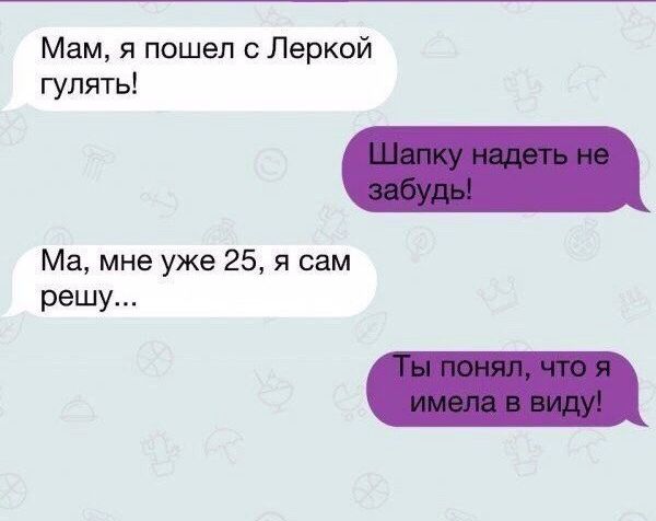 Мам я пошел с Леркой гулять Ма мне уже 25 я сам решу