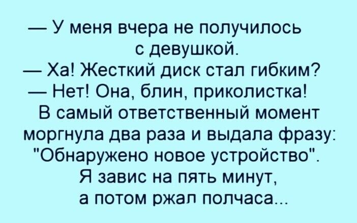 У меня вчера не получилось с девушкой Ха Жесткий диск стал гибким Нет Она блин приколистка В самый ответственный момент моргнула два раза и выдала фразу Обнаружено новое устройство Я завис на пять минут а потом ржал полчаса