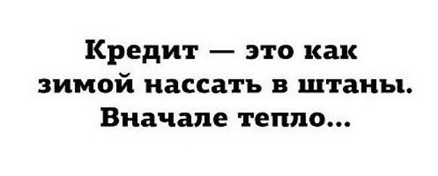 Кредит это как зимой нассатъ в штаны Вначале тепло