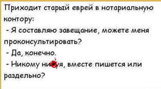 Приходит старый еврей в нотариальную контору Я составляю завещание можете меня проконсультировать Да конечно Никому нп вместе пишется или раздельно