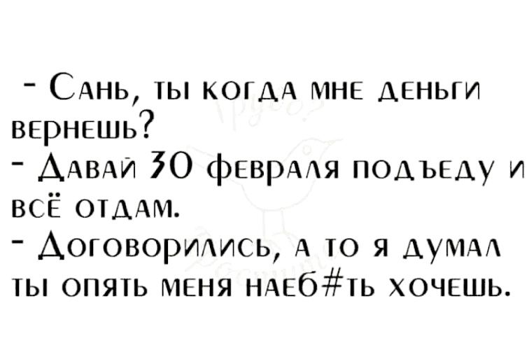 САНЬ ты КОГДА МНЕ деньги ВЕРНЕШЬ ААВАИ О фЕВРААЯ подъеду и всё ОТДАМ Аоговоръмись А то я думки ты опять меня НАЕбТЬ хочешь