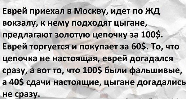 Еврей приехал в Москву идет по жд вокзалу к нему подходят цыгане предлагают золотую цепочку за 100 Еврей торгуется и покупает за 60 То что цепочка не настоящая еврей догадался сразу а вот то что 100 были фальшивые а 40 сдачи настоящие цыгане догадались не сразу