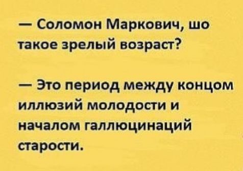 Соломон Маркович шо такое зрелый возрасг Это период между концом иллюзий молодости и началом галлюцинаций старости