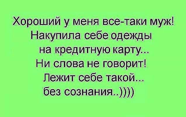 Хороший у меня всетаки муж Накупипа себеодежды на кредитную карту Ни слова не говорит Лежит себе такой без сознания