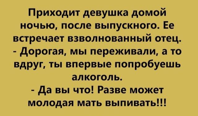 Приходит девушка домой ночью после выпускного Ее встречает взволнованный отец дорогая мы переживали а то вдруг ты впервые попробуешь алкоголь да вы что Разве может молодая мать выпивать
