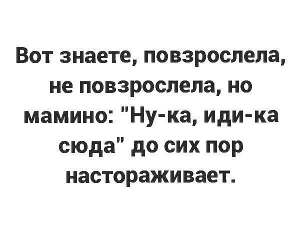 Вот знаете повзрослела не повзрослела но мамино Ну ка иди ка сюда до сих пор настораживает