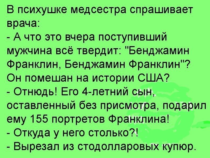 В психушке медсестра спрашивает врача А что это вчера поступивший мужчина всё твердит Бенджамин Франклин Бенджамин Франклин Он помешан на истории США Отнюдь Его 4 летний сын оставленный без присмотра подарил ему 155 портретов Франклина Откуда у него столько Вырезал из стодолларовых купюр
