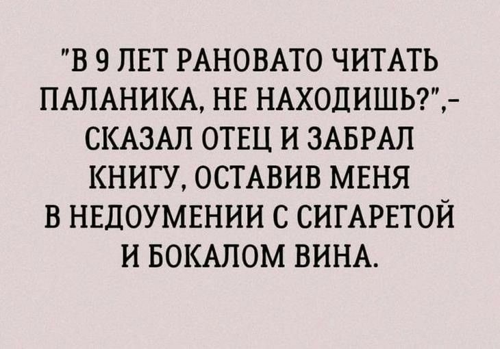 В 9 ЛЕТ РАНОВАТО ЧИТАТЬ ПАЛАНИКА НЕ НАХОДИШЬ СКАЗАЛ ОТЕЦ И ЗАБРАЛ КНИГУ ОСТАВИВ МЕНЯ В НЕДОУМЕНИИ С СИГАРЕТОЙ И БОКАПОМ ВИНА