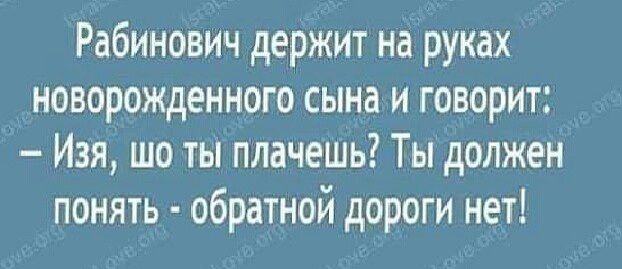 Рабинович держит на руках новорожденного сына и говорит Изя шо ты плачешь Ты должен понять обратной дороги нет