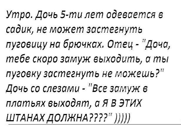 Утро Дочь 5 ти лет одевается в садик не может застегнуть пуговицу на брючках Отец Доча тебе скоро замуж выходить а ты пуговку застегнуть не можешь Дочь со слезами Все замуж в платьях выходят а Я В ЭТИХ ШТАНАХДОЛЖНА