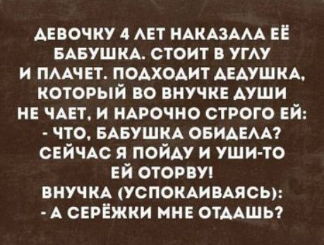девочку 4 АЕТ ндкдздм ЕЕ вдвушкд стоит в угду и пмчвт подходит дедушкд который во внучке души не чдвт и ндрочно строго ЕЙ что вдвушкд овидвмт снйчдс я пойду и ушито ЕЙ оторвуп внучкд успокдивдясы А серёжки мн отддшы