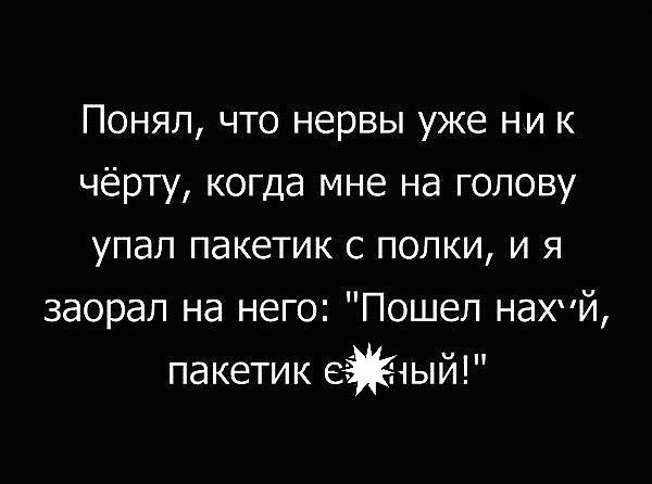 Понял что нервы уже ни к чёрту когда мне на голову упал пакетик с полки и я заорал на него Пошел нахй пакетик еый