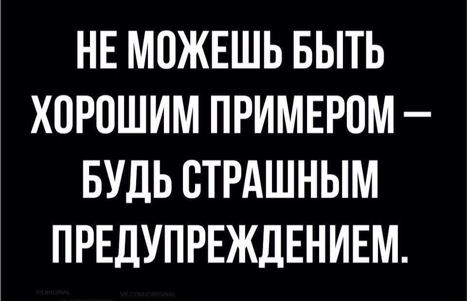 НЕ МОЖЕШЬ БЫТЬ ХОРОШИМ ПРИМЕРОМ БУДЬ СТРАШНЫМ ПРЕДУПРЕЖДЕНИЕМ