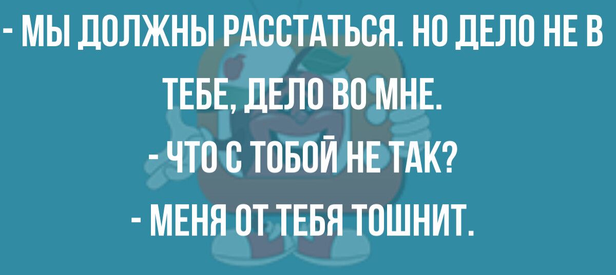 МЫ ДОЛЖНЫ РАССТАТЬСЯ НО ДЕЛО НЕ В ТЕБЕ ДЕЛО ВО МНЕ ЧТО О ТОБОЙ НЕ ТАК МЕНЯ ОТ ТЕБЯ ТОШНИТ
