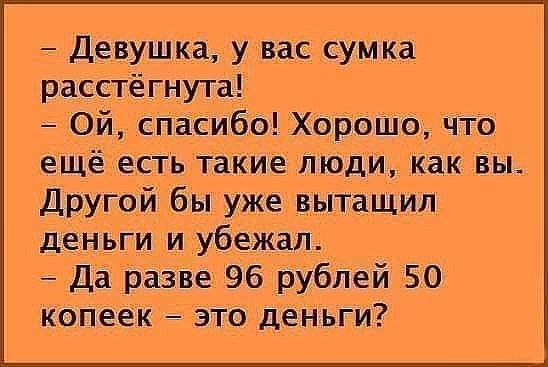 девушка, у вас сумка расстёгнута!  Ой, спасибо! Хорошо, что ещё есть такие люди, как вы. Другой бы уже вытащил деньги и убежал.  Да разве 96 рублей 50 копеек  это деньги?