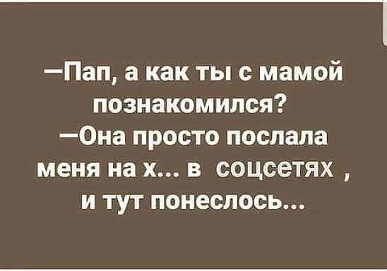 _ Пап а как ты с мамой познакомился 0на просто послала меня на х в соцсетях и тут понеслось