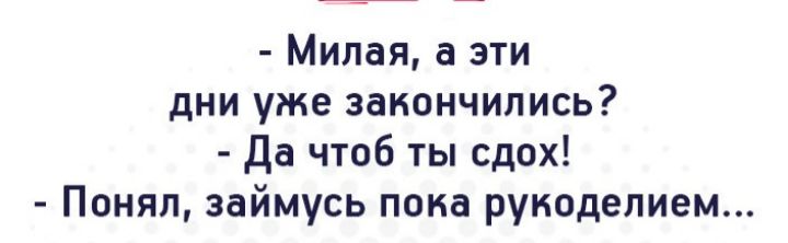 Милая а эти дни уже закончились Да чтоб ты сдох Понял займусь пока рукоделием