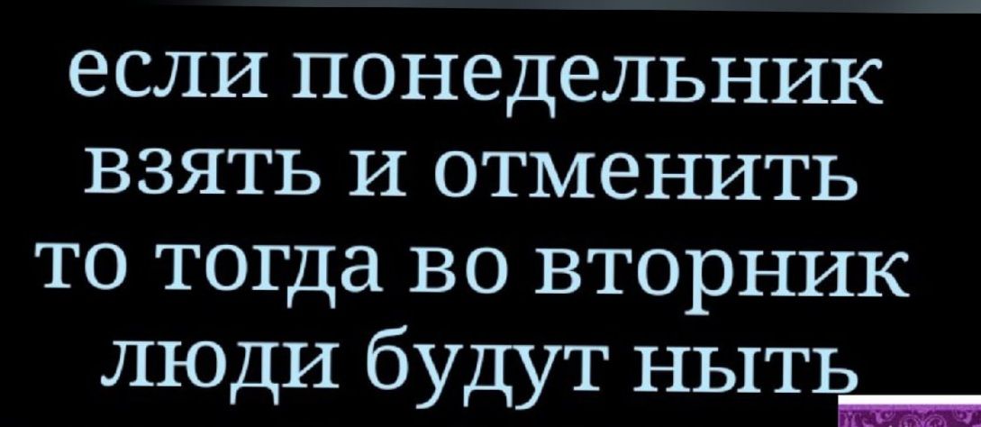 если понедельник взять и отменить то тогда во вторник лю ди будут