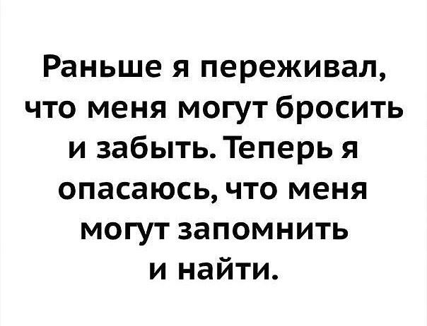 Раньше я переживал что меня могут бросить и забыть Теперь я опасаюсь что меня могут запомнить и найти