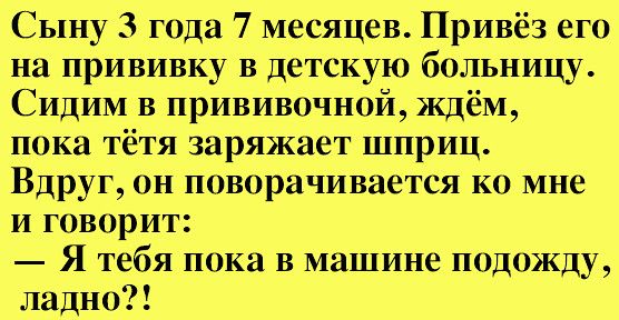 Сыну 3 года 7 месяцев Привёз его на прививку в детскую больницу Сидим в прививочной ждём пока тётя заряжает шприц Вдруг он поворачивается ко мне и говорит Я тебя пока в машине подожду по
