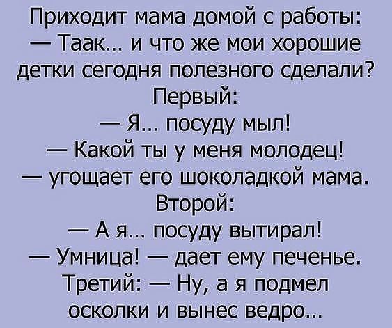Приходит мама домой с работы Таак и что же мои хорошие детки сегодня полезного сделали Первый Я посуду мыл Какой ты у меня молодец угощает его шоколадкой мама Второй А я посуду вытирал Умница дает ему печенье Третий Ну а я подмеп осколки и вынес ведро