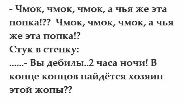 Чмок чмок чмок а чья же эта попка Чмок чмок чмок а чья же эта попка Стук в стенку Вы дебищ2 часа ночи В конце коъщов найдётся хозяин этой жены