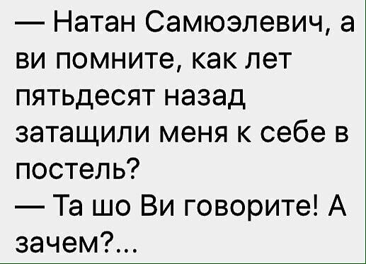 Натан Самюэлевич а ви помните как лет пятьдесят назад затащили меня к себе в постель Та шо Ви говорите А зачем