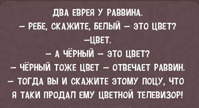 дед еврея у рдввинд реве скджите вепый это цвет цвет А черный это цвет черный тоже цвет отвечдет РАВВИН ТОГДА вы и скежите этому поцу что я ТАКИ ПРОДАП ему цветной телевизор