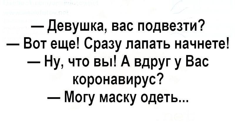 Девушка вас подвезти Вот еще Сразу лапать начнете Ну что вы А вдруг у Вас коронавирус Могу маску одеть