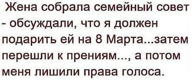 Жена собрала семейный совет обсуждали что я должен подарить ей на 8 Мартазатем перешли к прениям а потом меня пишипи права голоса
