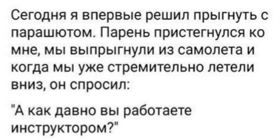 Сегодня я впервые решил прыгнуть с парашютом Парень пристегнупся ко мне мы выпрыгнупи из самолета и когда мы уже стремительно летели вниз он спросил А как давно вы работаете инструктором