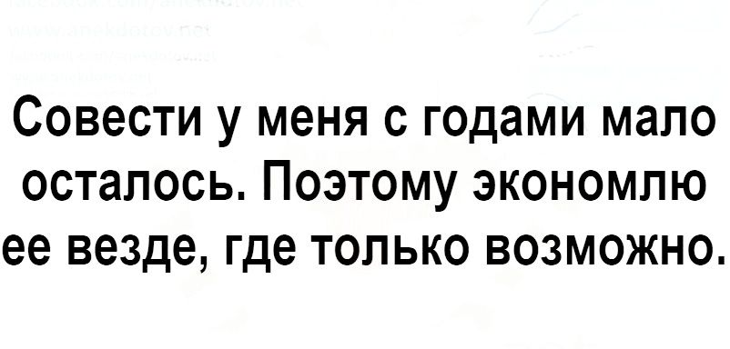 Совести у меня с годами мало осталось Поэтому экономпю ее везде где только возможно