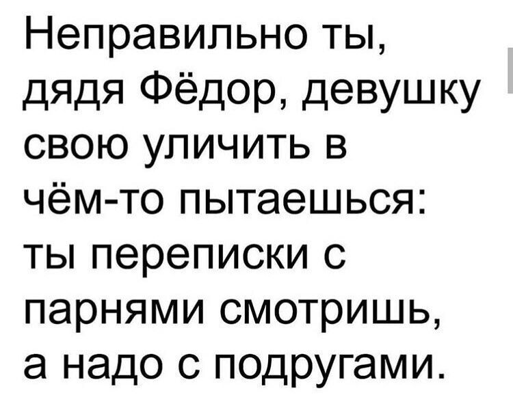 Неправильно ты дядя Фёдор девушку свою уличить в чём то пытаешься ты переписки с парнями смотришь а надо с подругами