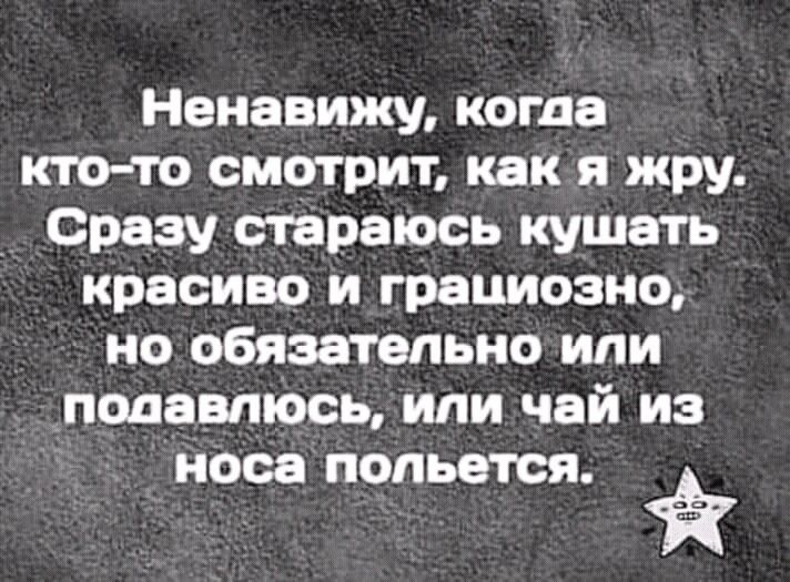 Ненавижу когда кто то смотрит как я жру Сразу стараюсь кушать красиво и грациозно но обязательно или попавпюсь или чай из даса попьется ад и