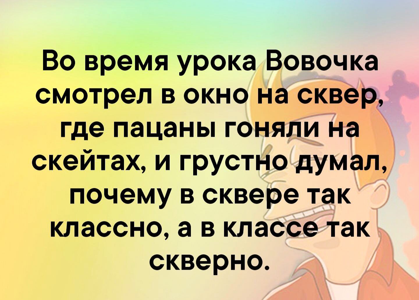 Во время урока Вовочка смотрел в окно на сквер где пацаны гоняли На скейтах и грустно думал почему в сквере так классно а в классе так скверно