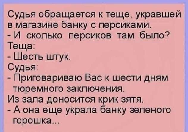 Судья обращается к теще укравшей в магазине банку с персиками И сколько персиков там было Теща Шесть штук Судья Приговариваю Вас к шести дням тюремного заключения Из зала доносится крик зятя А она еще украла банку зеленого горошка