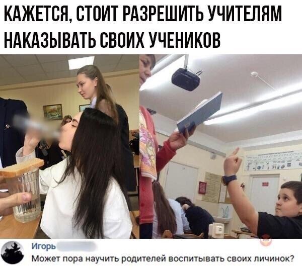 КАЖЕТСЯ СТОИТ РАЗРЕШИТЬ УЧИТЕЛЯМ НАКАЗЫВАТЬ СВОИХ УЧЕНИКОВ Игорь может пора научить родителей воспичывать своих личинок