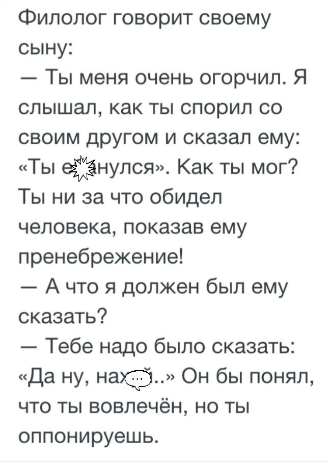 Филолог говорит своему сыну Ты меня очень огорчил Я слышал как ты спорил со своим другом и сказал ему Ты візнулся Как ты мог Ты ни за что обидел человека показав ему пренебрежение А что я должен был ему сказать Тебе надо было сказать Да ну наф Он бы понял что ты вовлечен но ты оппонируешь
