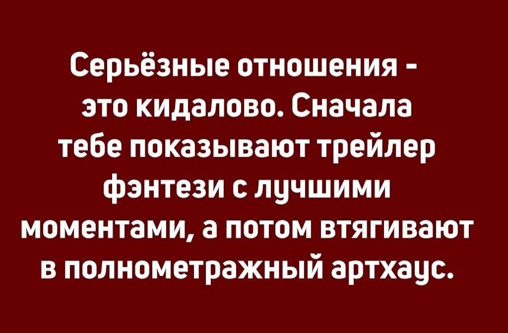 Серьёзные отношения это кидалово Сначала тебе показывают трейлер фэнтези с лучшими моментами а потом втягивают в полнометражный артхацс
