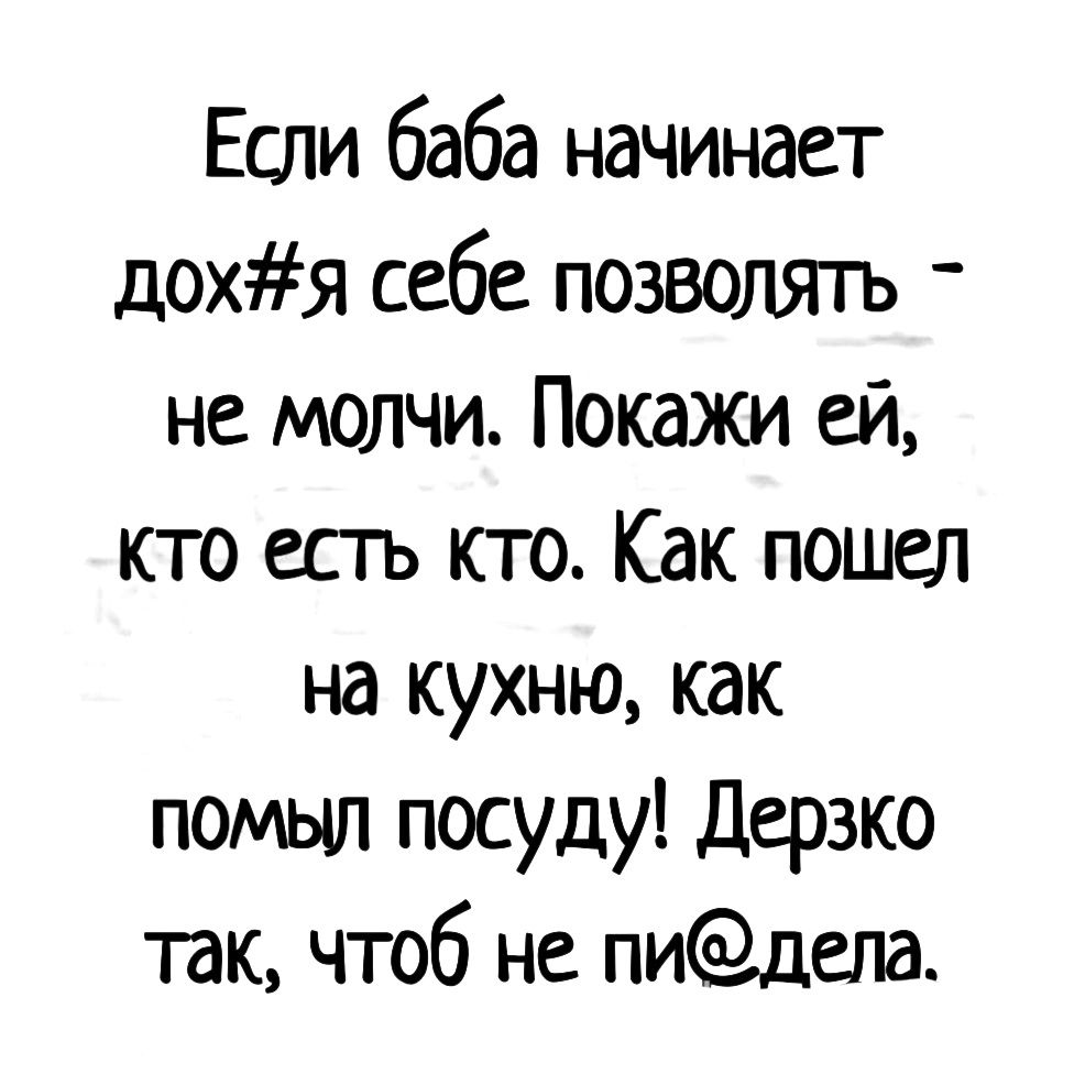 Если баба начинает дохя себе позволять не молчи Покажи ей кто есть кто Как пошел на кухню как помыл посуду Дерзко так чтоб не пидела