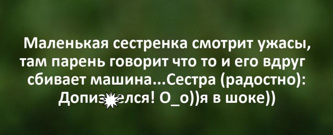 Маленькая сестренка смотрит ужасы там парень говорит что то и его вдруг сбивает машинаСестра радостно допиззцгелся О_оя в шоке