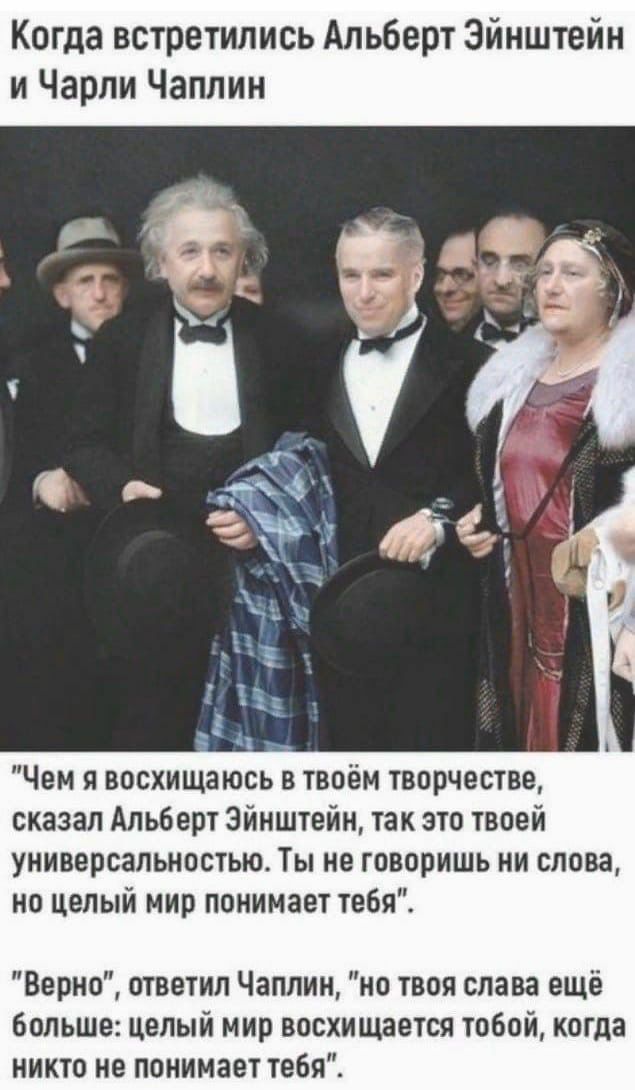 Когда встретились Альберт Эйнштейн и Чарли Чаплин Чем я восхищаюсь в твоём творчестве сказал Альберт Эйнштейн так это твоей универсальностью Ты не говоришь ни слова но целый мир понимает тебя Верно ответил Чаплин но твоя слава ещё больше целый мир восхищается тобой когда никто не понимает тебя