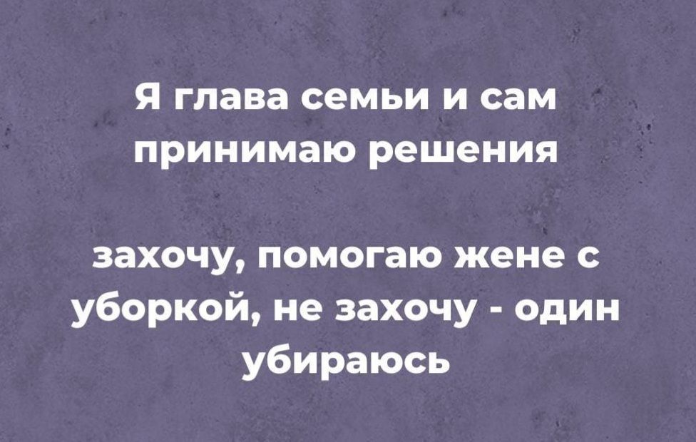 Я глава семьи И сам принимаю решения захочу помогаю жене уборкой не захочу один убираюсь