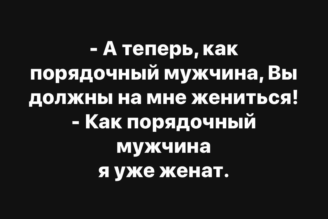 А теперь как порядочный мужчина Вы должны на мне жениться Как порядочный мужчина я уже женат