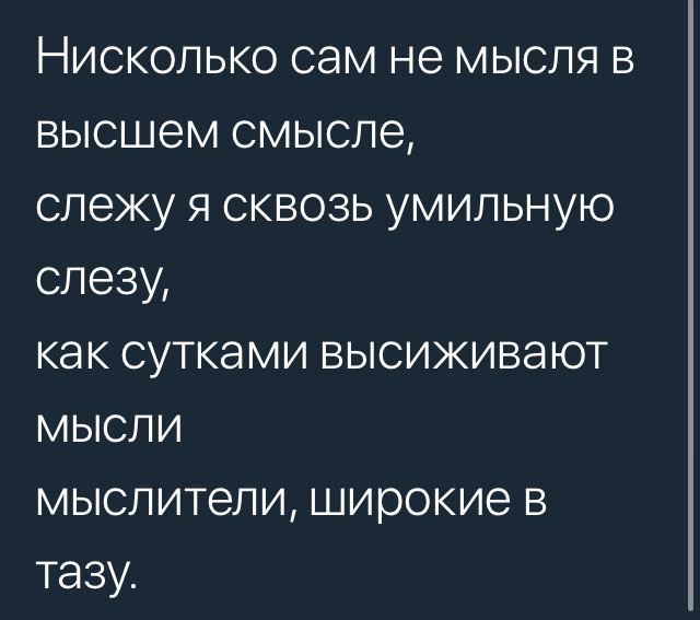 Нисколько сам не мысля в высшем смысле слежу я сквозь умильную слезу как сутками высиживают мысли мыслители широкие в тазу